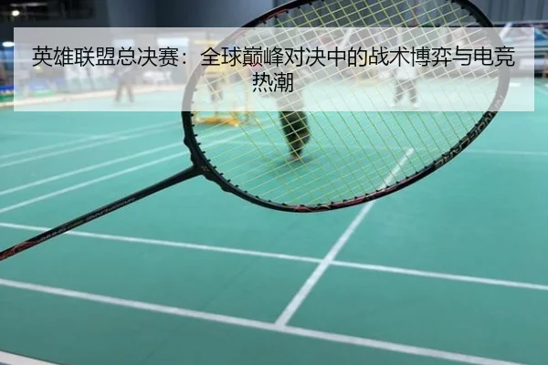 英雄联盟总决赛：全球巅峰对决中的战术博弈与电竞热潮
