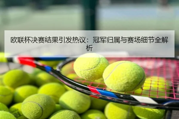 欧联杯决赛结果引发热议：冠军归属与赛场细节全解析