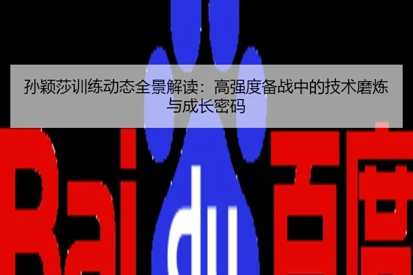 孙颖莎训练动态全景解读：高强度备战中的技术磨炼与成长密码