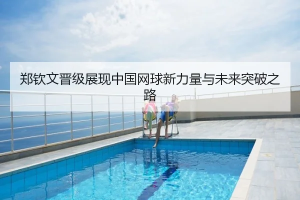 郑钦文晋级展现中国网球新力量与未来突破之路
