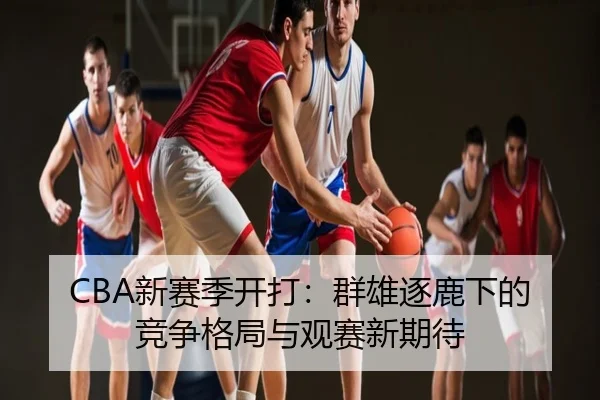 CBA新赛季开打：群雄逐鹿下的竞争格局与观赛新期待