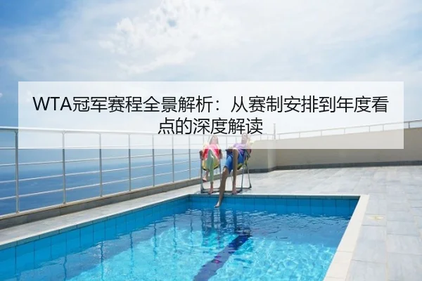 WTA冠军赛程全景解析：从赛制安排到年度看点的深度解读