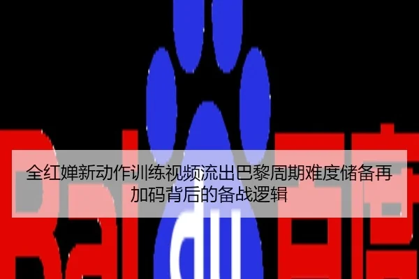 全红婵新动作训练视频流出巴黎周期难度储备再加码背后的备战逻辑