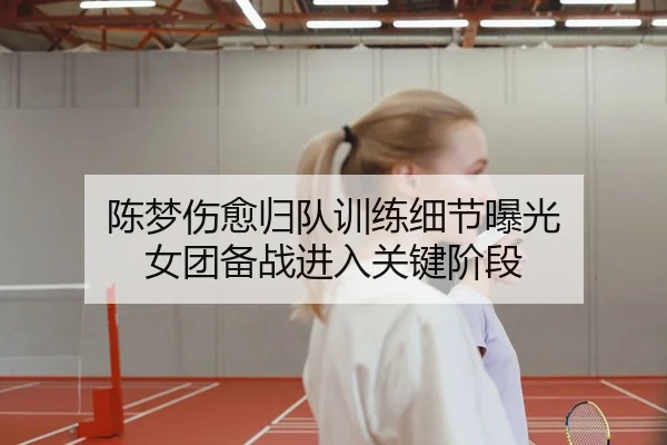陈梦伤愈归队训练细节曝光 女团备战进入关键阶段