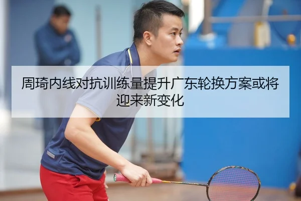 周琦内线对抗训练量提升广东轮换方案或将迎来新变化