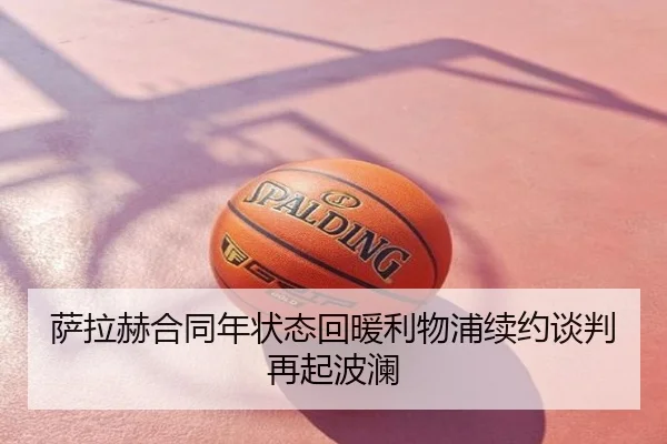 萨拉赫合同年状态回暖利物浦续约谈判再起波澜