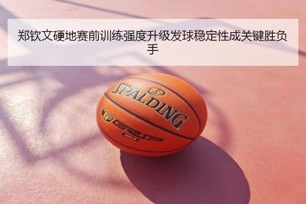 郑钦文硬地赛前训练强度升级发球稳定性成关键胜负手
